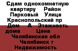 Сдам однокомнатную квартиру  › Район ­ Парковый › Улица ­ Краснопольский пр. › Дом ­ 7А › Этажность дома ­ 10 › Цена ­ 8 998 - Челябинская обл., Челябинск г. Недвижимость » Квартиры аренда   . Челябинская обл.,Челябинск г.